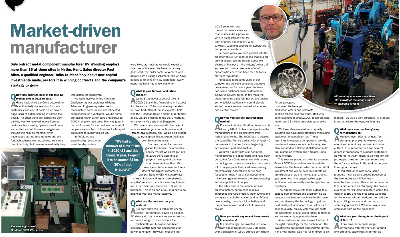H V Wooding are pleased to feature in this months Machinery Magazine. The 3 page article, written by Justin Burns, interviews our Sales Director Paul Allen. In the article, Paul answers questions on how business performance amid covid and post Brexit, discusses our core sectors, electrification, our large number of investments and market challenges. Paul also discusses reshoring and our own buffer management system.